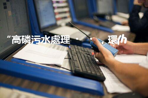 “高磷污水處理，環(huán)保先鋒，守護碧水藍天！”